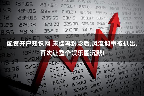 配资开户知识网 宋佳再封影后,风流韵事被扒出,再次让整个娱乐圈沉默!