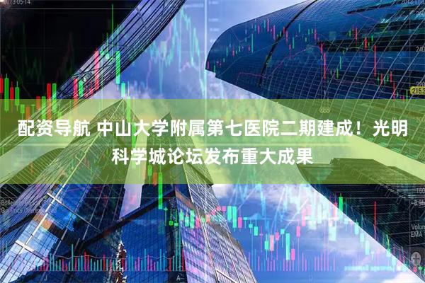 配资导航 中山大学附属第七医院二期建成！光明科学城论坛发布重大成果