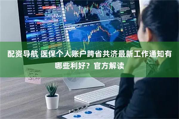 配资导航 医保个人账户跨省共济最新工作通知有哪些利好？官方解读