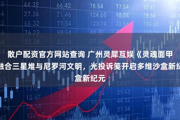 散户配资官方网站查询 广州灵犀互娱《灵魂面甲》融合三星堆与尼罗河文明，光投诉笺开启多维沙盒新纪元